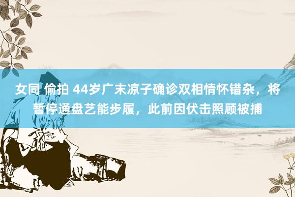 女同 偷拍 44岁广末凉子确诊双相情怀错杂，将暂停通盘艺能步履，此前因伏击照顾被捕