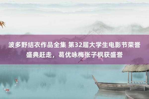 波多野结衣作品全集 第32届大学生电影节荣誉盛典赶走，葛优咏梅张子枫获盛誉