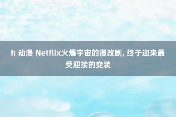 h 动漫 Netflix火爆宇宙的漫改剧， 终于迎来最受迎接的变装