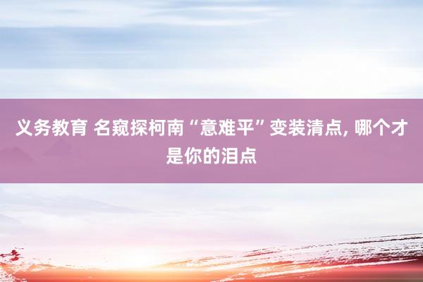 义务教育 名窥探柯南“意难平”变装清点， 哪个才是你的泪点