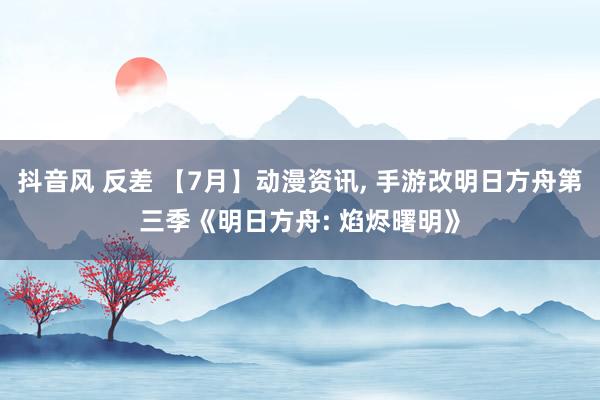 抖音风 反差 【7月】动漫资讯， 手游改明日方舟第三季《明日方舟: 焰烬曙明》