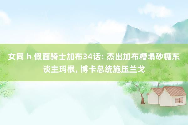 女同 h 假面骑士加布34话: 杰出加布糟塌砂糖东谈主玛根， 博卡总统施压兰戈