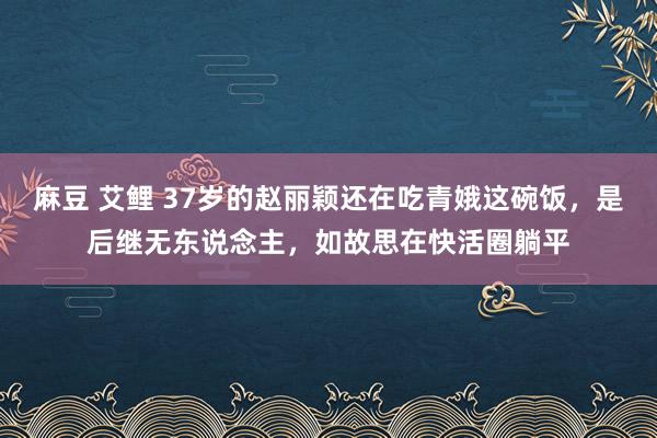 麻豆 艾鲤 37岁的赵丽颖还在吃青娥这碗饭，是后继无东说念主，如故思在快活圈躺平