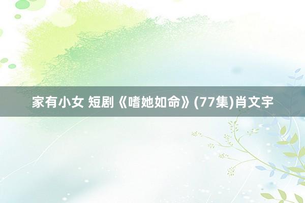 家有小女 短剧《嗜她如命》(77集)肖文宇