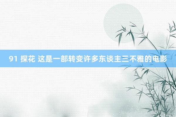 91 探花 这是一部转变许多东谈主三不雅的电影