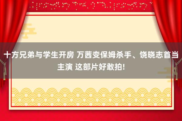 十方兄弟与学生开房 万茜变保姆杀手、饶晓志首当主演 这部片好敢拍!