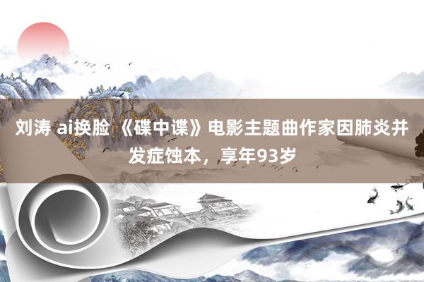 刘涛 ai换脸 《碟中谍》电影主题曲作家因肺炎并发症蚀本，享年93岁