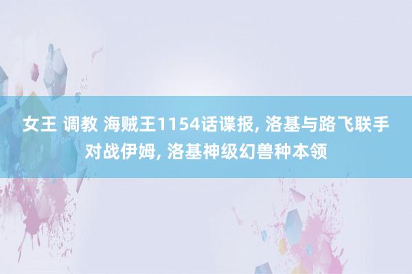 女王 调教 海贼王1154话谍报， 洛基与路飞联手对战伊姆， 洛基神级幻兽种本领