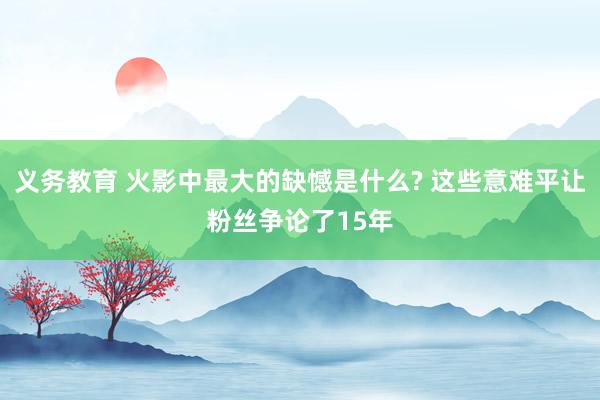 义务教育 火影中最大的缺憾是什么? 这些意难平让粉丝争论了15年