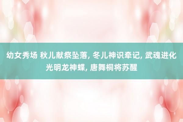 幼女秀场 秋儿献祭坠落， 冬儿神识牵记， 武魂进化光明龙神蝶， 唐舞桐将苏醒