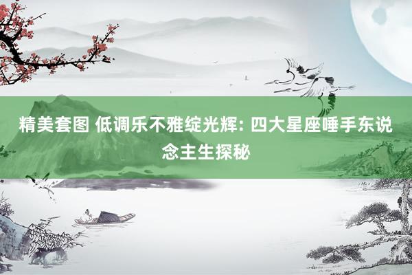 精美套图 低调乐不雅绽光辉: 四大星座唾手东说念主生探秘