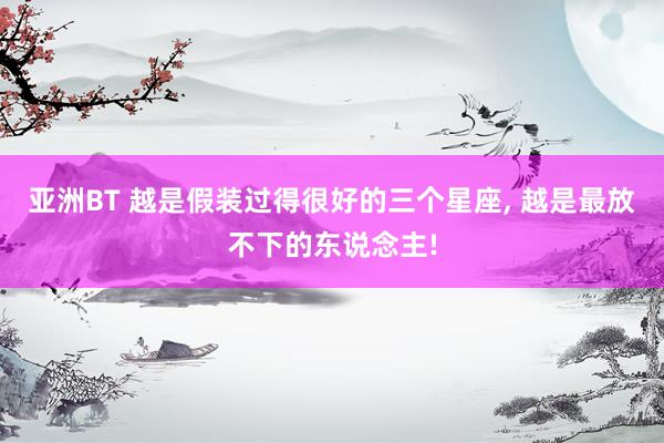 亚洲BT 越是假装过得很好的三个星座， 越是最放不下的东说念主!