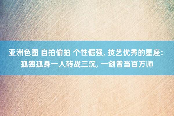 亚洲色图 自拍偷拍 个性倔强， 技艺优秀的星座: 孤独孤身一人转战三沉， 一剑曾当百万师